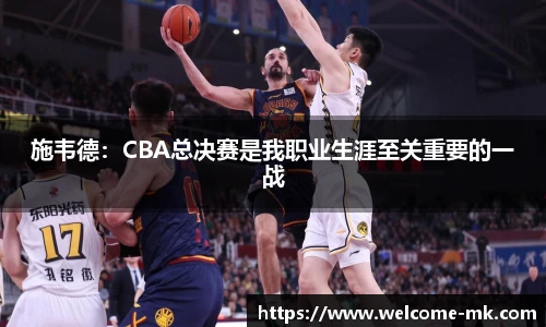 施韦德：CBA总决赛是我职业生涯至关重要的一战