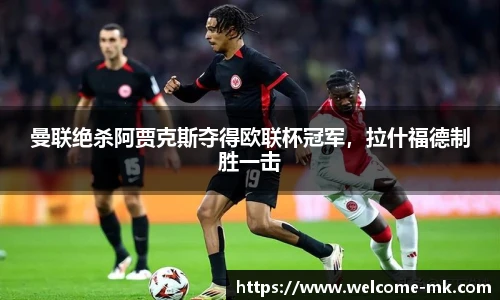 曼联绝杀阿贾克斯夺得欧联杯冠军，拉什福德制胜一击