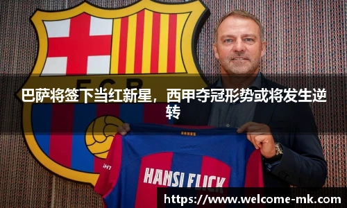 巴萨将签下当红新星，西甲夺冠形势或将发生逆转