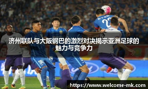 济州联队与大阪钢巴的激烈对决揭示亚洲足球的魅力与竞争力