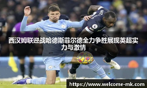 西汉姆联迎战哈德斯菲尔德全力争胜展现英超实力与激情
