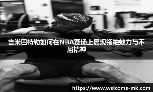 吉米巴特勒如何在NBA赛场上展现领袖魅力与不屈精神