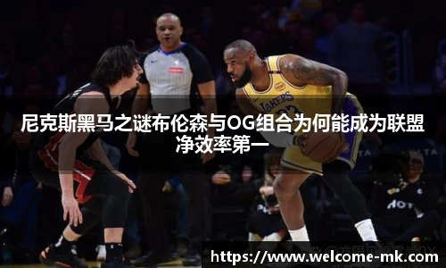 尼克斯黑马之谜布伦森与OG组合为何能成为联盟净效率第一
