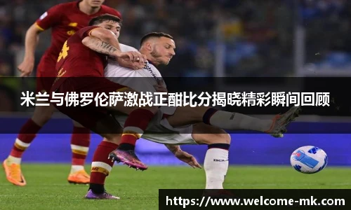 米兰与佛罗伦萨激战正酣比分揭晓精彩瞬间回顾