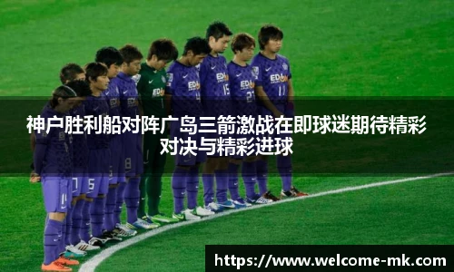 神户胜利船对阵广岛三箭激战在即球迷期待精彩对决与精彩进球