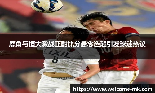 鹿角与恒大激战正酣比分悬念迭起引发球迷热议